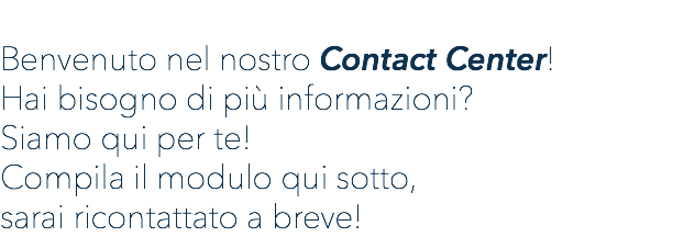  Benvenuto nel nostro Contact Center! Hai bisogno di più informazioni? Siamo qui per te! Compila il modulo qui sotto, sarai ricontattato a breve!